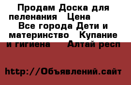 Продам Доска для пеленания › Цена ­ 100 - Все города Дети и материнство » Купание и гигиена   . Алтай респ.